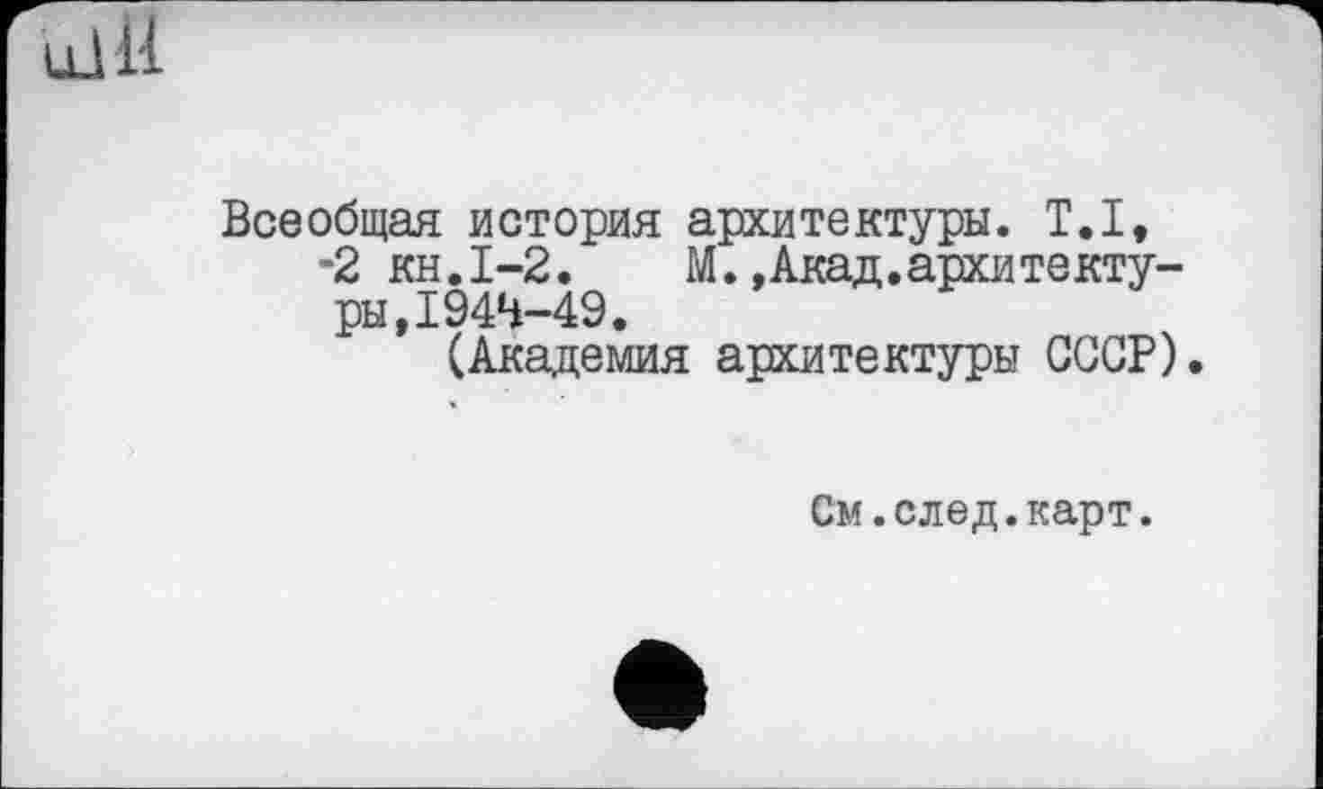 ﻿llI il
Всеобщая история архитектуры. T.I, -2 кн.1-2.	M.,Акад.архитекту-
ры, I 944-49.
(Академия архитектуры СССР).
См. след.карт.